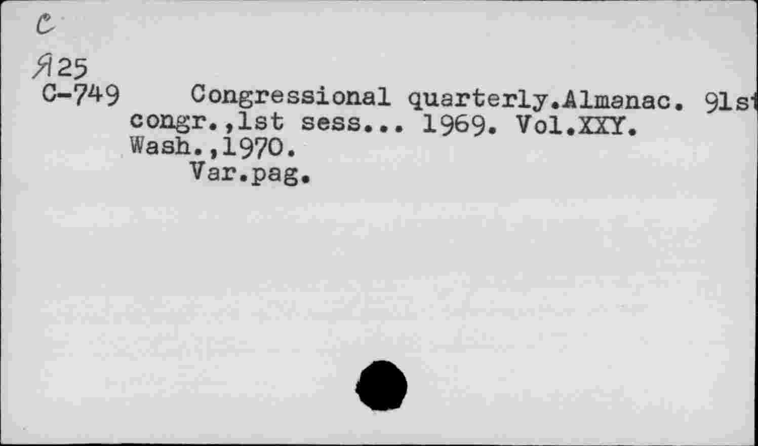 ﻿&
/125
C-749 Congressional quarterly.Almanac. 91s congr.,1st sess... 1969. Vol.XXY.
Wash.,1970.
Var.pag.